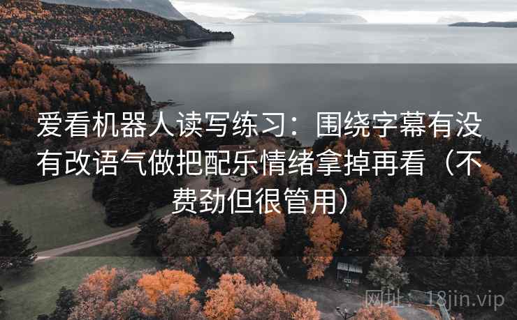 爱看机器人读写练习:围绕字幕有没有改语气做把配乐情绪拿掉再看(不费劲但很管用) 爱看机器人读写练习:围绕字幕有没有改语气做把配乐情绪拿掉再看(不费劲但很管用)