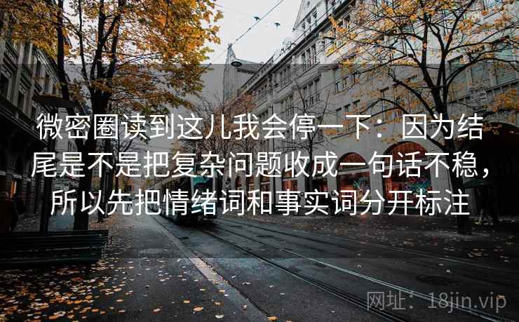 微密圈读到这儿我会停一下:因为结尾是不是把复杂问题收成一句话不稳,所以先把情绪词和事实词分开标注 微密圈读到这儿我会停一下:因为结尾是不是把复杂问题收成一句话不稳,所以先把情绪词和事实词分开标注