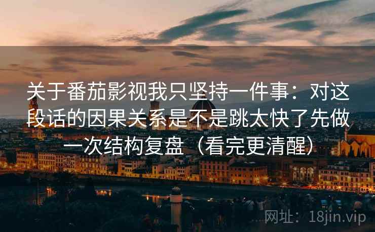 关于番茄影视我只坚持一件事：对这段话的因果关系是不是跳太快了先做一次结构复盘（看完更清醒）
