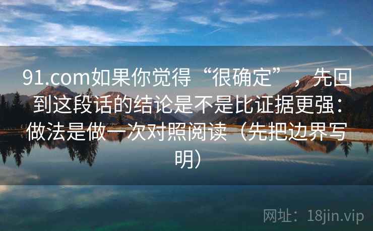 91.com如果你觉得“很确定”，先回到这段话的结论是不是比证据更强：做法是做一次对照阅读（先把边界写明）