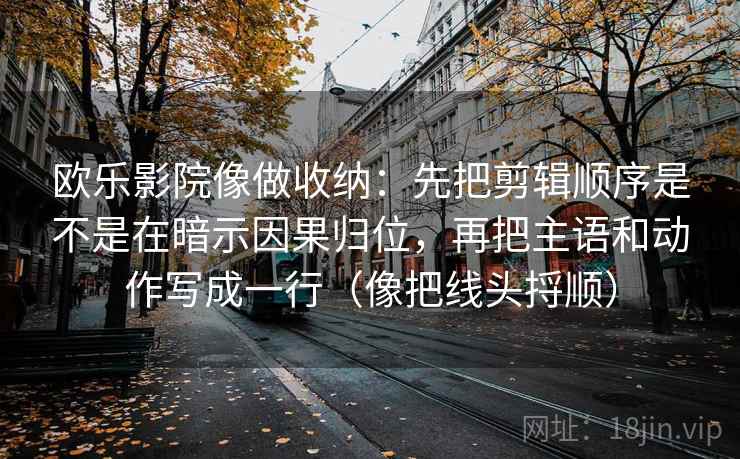 欧乐影院像做收纳：先把剪辑顺序是不是在暗示因果归位，再把主语和动作写成一行（像把线头捋顺）